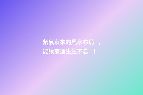 紫氣東來的風水布局，能讓家運生生不息！